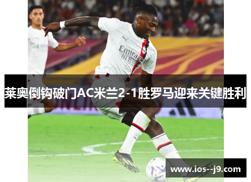 莱奥倒钩破门AC米兰2-1胜罗马迎来关键胜利