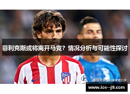 菲利克斯或将离开马竞？情况分析与可能性探讨