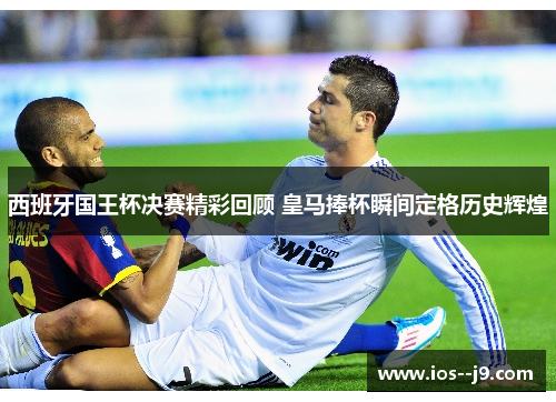 西班牙国王杯决赛精彩回顾 皇马捧杯瞬间定格历史辉煌