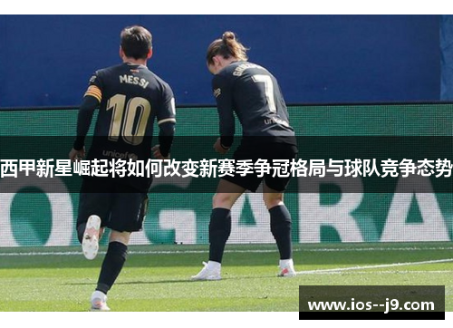 西甲新星崛起将如何改变新赛季争冠格局与球队竞争态势