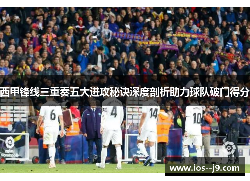 西甲锋线三重奏五大进攻秘诀深度剖析助力球队破门得分