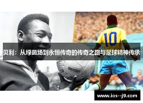 贝利：从绿茵场到永恒传奇的传奇之路与足球精神传承