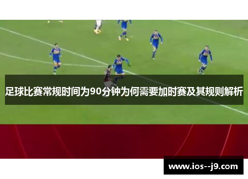 足球比赛常规时间为90分钟为何需要加时赛及其规则解析