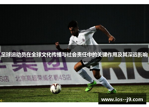 足球运动员在全球文化传播与社会责任中的关键作用及其深远影响