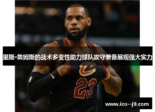 里斯·詹姆斯的战术多变性助力球队攻守兼备展现强大实力