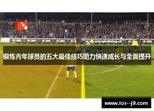 锻炼青年球员的五大最佳技巧助力快速成长与全面提升