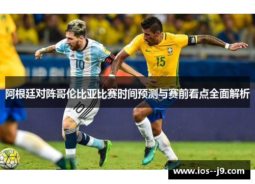 阿根廷对阵哥伦比亚比赛时间预测与赛前看点全面解析