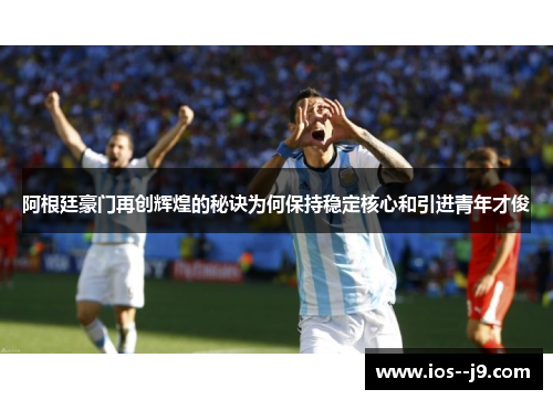 阿根廷豪门再创辉煌的秘诀为何保持稳定核心和引进青年才俊