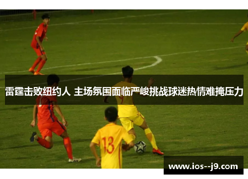 雷霆击败纽约人 主场氛围面临严峻挑战球迷热情难掩压力