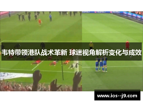 韦特带领港队战术革新 球迷视角解析变化与成效