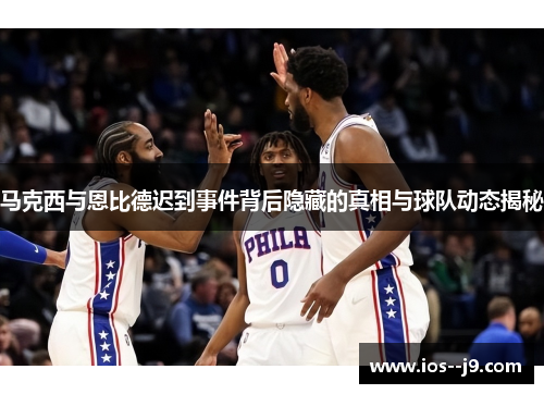 马克西与恩比德迟到事件背后隐藏的真相与球队动态揭秘