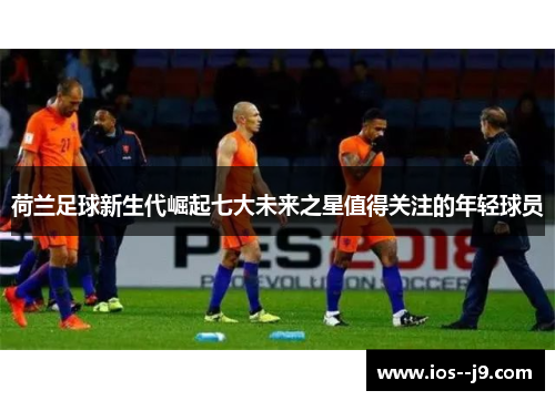 荷兰足球新生代崛起七大未来之星值得关注的年轻球员