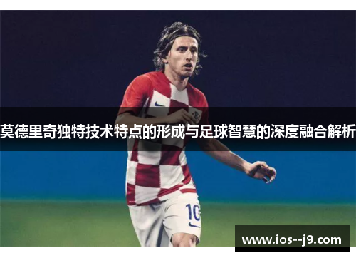 莫德里奇独特技术特点的形成与足球智慧的深度融合解析