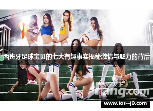 西班牙足球宝贝的七大有趣事实揭秘激情与魅力的背后
