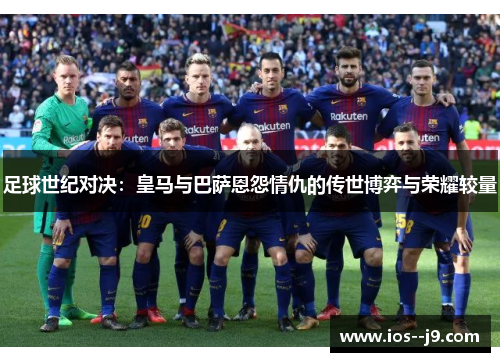 足球世纪对决:皇马与巴萨恩怨情仇的传世博弈与荣耀较量 足球世纪对决:皇马与巴萨恩怨情仇的传世博弈与荣耀较量