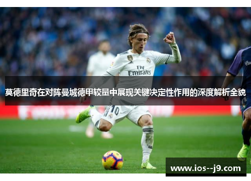 莫德里奇在对阵曼城德甲较量中展现关键决定性作用的深度解析全貌 莫德里奇在对阵曼城德甲较量中展现关键决定性作用的深度解析全貌