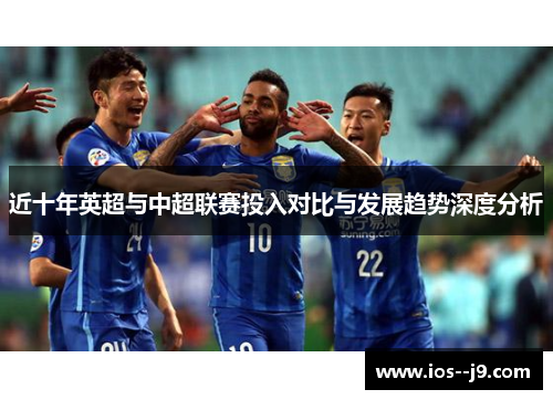 近十年英超与中超联赛投入对比与发展趋势深度分析 近十年英超与中超联赛投入对比与发展趋势深度分析