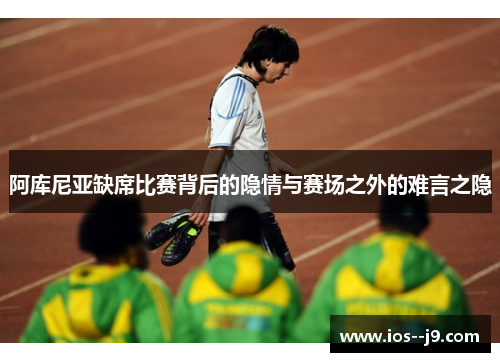 阿库尼亚缺席比赛背后的隐情与赛场之外的难言之隐 阿库尼亚缺席比赛背后的隐情与赛场之外的难言之隐