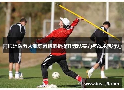 阿根廷队五大训练策略解析提升球队实力与战术执行力 阿根廷队五大训练策略解析提升球队实力与战术执行力