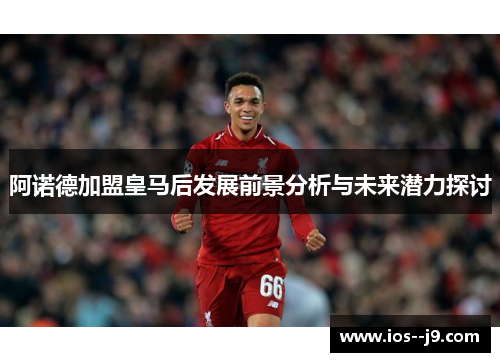 阿诺德加盟皇马后发展前景分析与未来潜力探讨 阿诺德加盟皇马后发展前景分析与未来潜力探讨