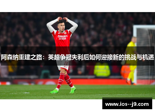 阿森纳重建之路:英超争冠失利后如何迎接新的挑战与机遇 阿森纳重建之路:英超争冠失利后如何迎接新的挑战与机遇