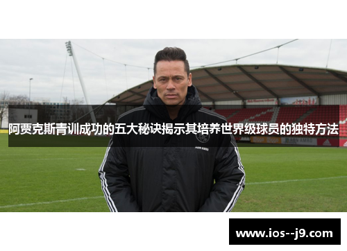 阿贾克斯青训成功的五大秘诀揭示其培养世界级球员的独特方法 阿贾克斯青训成功的五大秘诀揭示其培养世界级球员的独特方法