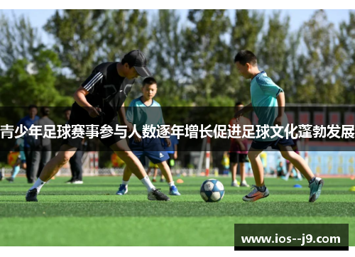 青少年足球赛事参与人数逐年增长促进足球文化蓬勃发展 青少年足球赛事参与人数逐年增长促进足球文化蓬勃发展
