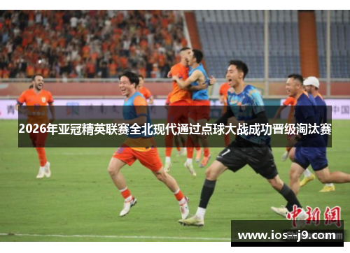2026年亚冠精英联赛全北现代通过点球大战成功晋级淘汰赛 2026年亚冠精英联赛全北现代通过点球大战成功晋级淘汰赛