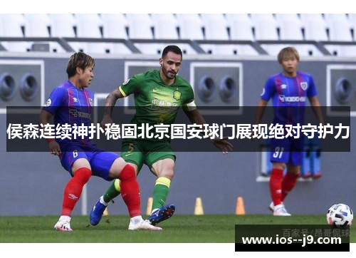 侯森连续神扑稳固北京国安球门展现绝对守护力