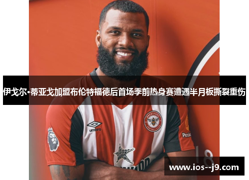 伊戈尔·蒂亚戈加盟布伦特福德后首场季前热身赛遭遇半月板撕裂重伤