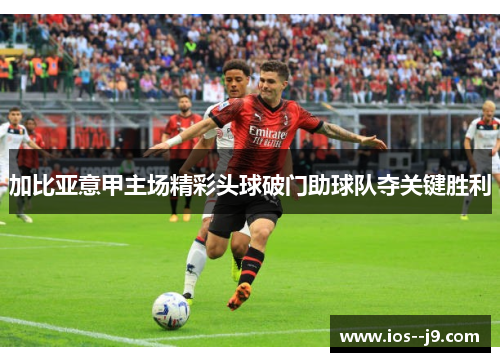 加比亚意甲主场精彩头球破门助球队夺关键胜利