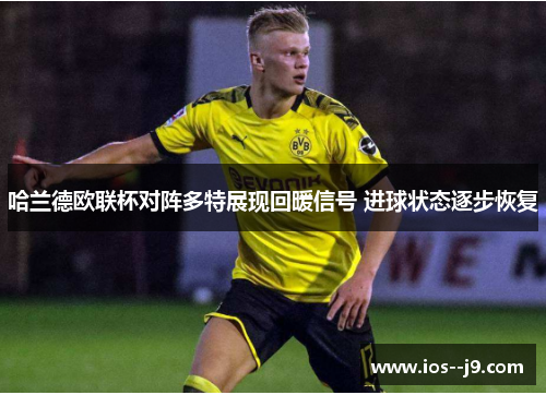 哈兰德欧联杯对阵多特展现回暖信号 进球状态逐步恢复 哈兰德欧联杯对阵多特展现回暖信号 进球状态逐步恢复