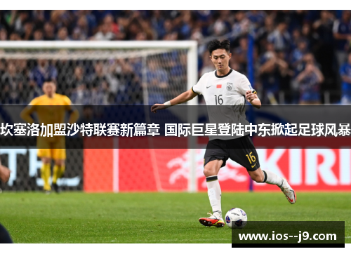 坎塞洛加盟沙特联赛新篇章 国际巨星登陆中东掀起足球风暴