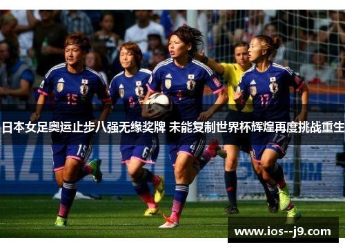 日本女足奥运止步八强无缘奖牌 未能复制世界杯辉煌再度挑战重生