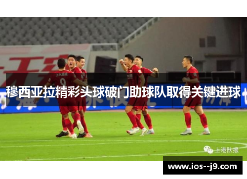 穆西亚拉精彩头球破门助球队取得关键进球 穆西亚拉精彩头球破门助球队取得关键进球