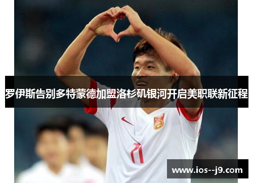 罗伊斯告别多特蒙德加盟洛杉矶银河开启美职联新征程 罗伊斯告别多特蒙德加盟洛杉矶银河开启美职联新征程