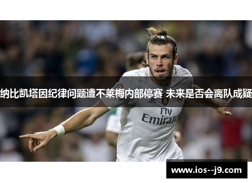 纳比凯塔因纪律问题遭不莱梅内部停赛 未来是否会离队成疑 纳比凯塔因纪律问题遭不莱梅内部停赛 未来是否会离队成疑