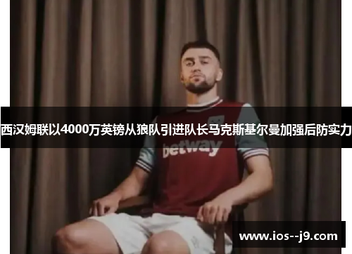 西汉姆联以4000万英镑从狼队引进队长马克斯基尔曼加强后防实力 西汉姆联以4000万英镑从狼队引进队长马克斯基尔曼加强后防实力