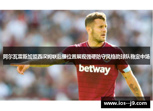 阿尔瓦雷斯加盟西汉姆联后腰位置展现强硬防守风格助球队稳定中场 阿尔瓦雷斯加盟西汉姆联后腰位置展现强硬防守风格助球队稳定中场