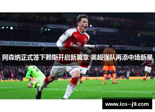 阿森纳正式签下赖斯开启新篇章 英超强队再添中场新星