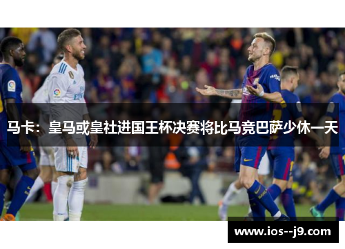 马卡：皇马或皇社进国王杯决赛将比马竞巴萨少休一天