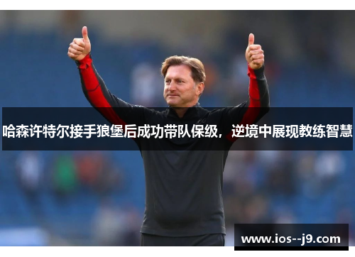 哈森许特尔接手狼堡后成功带队保级，逆境中展现教练智慧