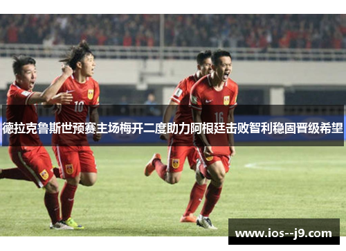 德拉克鲁斯世预赛主场梅开二度助力阿根廷击败智利稳固晋级希望