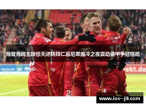 海登海姆主场惊天逆转拜仁慕尼黑爆冷之夜震动德甲争冠格局 海登海姆主场惊天逆转拜仁慕尼黑爆冷之夜震动德甲争冠格局