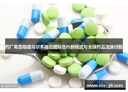 药厂免签格里马尔多推动国际合作新模式与全球药品流通创新