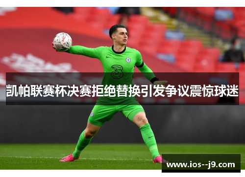 凯帕联赛杯决赛拒绝替换引发争议震惊球迷 凯帕联赛杯决赛拒绝替换引发争议震惊球迷