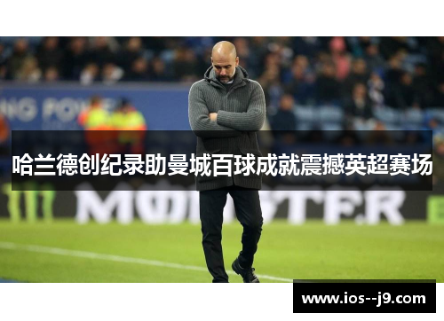 哈兰德创纪录助曼城百球成就震撼英超赛场 哈兰德创纪录助曼城百球成就震撼英超赛场