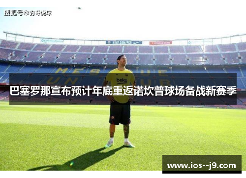 巴塞罗那宣布预计年底重返诺坎普球场备战新赛季 巴塞罗那宣布预计年底重返诺坎普球场备战新赛季