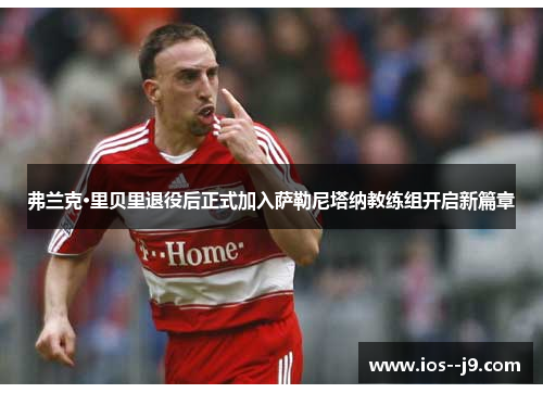弗兰克·里贝里退役后正式加入萨勒尼塔纳教练组开启新篇章 弗兰克·里贝里退役后正式加入萨勒尼塔纳教练组开启新篇章