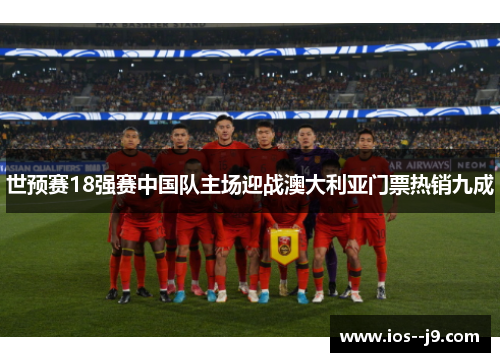 世预赛18强赛中国队主场迎战澳大利亚门票热销九成